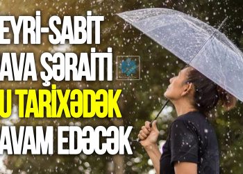 Qeyri-sabit hava şəraiti BU TARİXƏDƏK davam edəcək